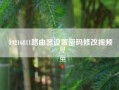 19216811路由器设置密码修改视频?19216811怎么样用手机修改密码?