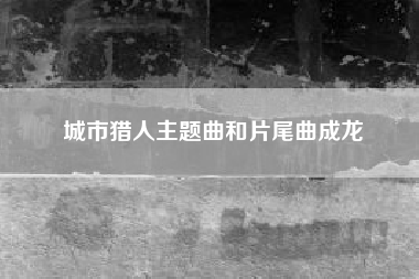 城市猎人主题曲和片尾曲成龙~~动漫城市猎人里的主题曲的歌名叫什么？有几首的，分别是什么？